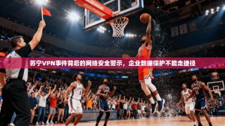 苏宁VPN事件背后的网络安全警示，企业数据保护不能走捷径