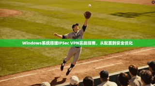 Windows系统搭建IPSec VPN实战指南，从配置到安全优化