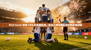 iPod touch 使用 VPN 的全面指南，安全上网与隐私保护的必备技能
