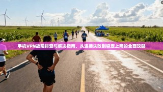 手机VPN故障排查与解决指南，从连接失败到稳定上网的全面攻略
