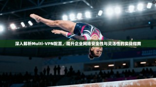深入解析Multi-VPN配置，提升企业网络安全性与灵活性的实战指南