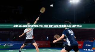 战地5玩家使用VPN绕过区域限制的网络技术解析与风险警示