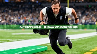 24小时VPN手机版，便捷与安全的移动网络新选择
