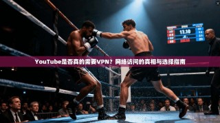YouTube是否真的需要VPN？网络访问的真相与选择指南