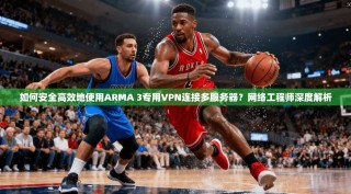 如何安全高效地使用ARMA 3专用VPN连接多服务器？网络工程师深度解析