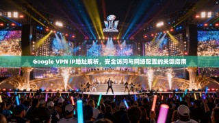 Google VPN IP地址解析，安全访问与网络配置的关键指南