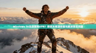 Windows 10无法使用VPN？教你从根源排查与解决常见问题