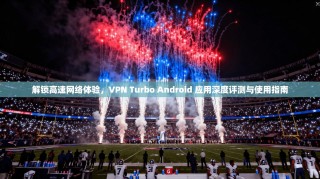 解锁高速网络体验，VPN Turbo Android 应用深度评测与使用指南