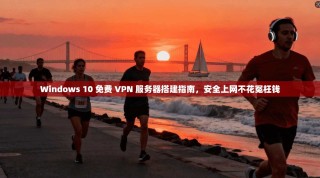 Windows 10 免费 VPN 服务器搭建指南，安全上网不花冤枉钱