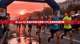 在 macOS 系统中配置与管理 VPN 连接的完整指南