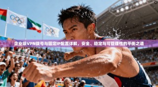 企业级VPN拨号与固定IP配置详解，安全、稳定与可管理性的平衡之道