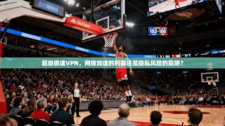 超级极速VPN，网络加速的利器还是隐私风险的陷阱？