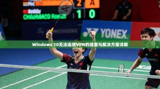 Windows 10无法连接VPN的排查与解决方案详解