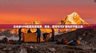 企业级VPN配置实战指南，安全、稳定与可扩展性的平衡之道