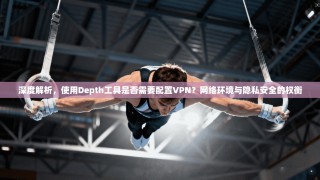 深度解析，使用Depth工具是否需要配置VPN？网络环境与隐私安全的权衡