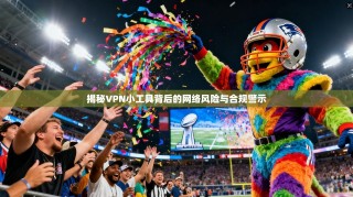 揭秘VPN小工具背后的网络风险与合规警示