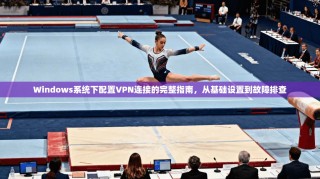 Windows系统下配置VPN连接的完整指南，从基础设置到故障排查