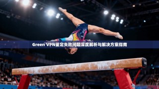 Green VPN鉴定失败问题深度解析与解决方案指南