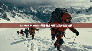 Tai VPN Matters:网络安全与隐私保护的新挑战