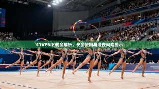 41VPN下载全解析，安全使用与潜在风险警示