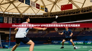 Ubuntu系统下配置PPTP VPN连接的完整指南与常见问题解析