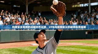 构建安全高效的远程协作环境，VPN与视频会议的融合应用策略