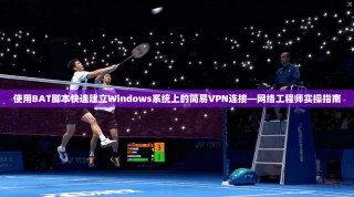 使用BAT脚本快速建立Windows系统上的简易VPN连接—网络工程师实操指南