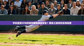 手机使用VPN时如何确保网络安全？网络工程师的实用指南