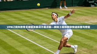 VPN订阅失败常见原因及解决方案详解—网络工程师教你快速排查与修复