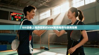 iOS设备上值得信赖的VPN服务推荐与使用指南