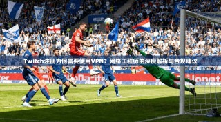 Twitch注册为何需要使用VPN？网络工程师的深度解析与合规建议