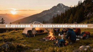 无人深空中的虚拟通道，浅析无人深空玩家为何需要使用VPN提升游戏体验
