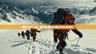 追风VPN代理，网络自由的利器还是安全隐患？