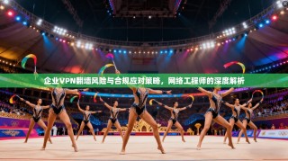 企业VPN翻墙风险与合规应对策略，网络工程师的深度解析