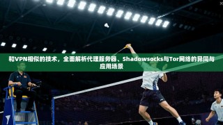 和VPN相似的技术，全面解析代理服务器、Shadowsocks与Tor网络的异同与应用场景