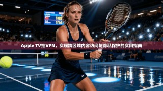 Apple TV挂VPN，实现跨区域内容访问与隐私保护的实用指南