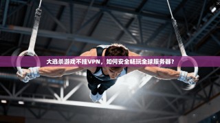 大逃杀游戏不挂VPN，如何安全畅玩全球服务器？