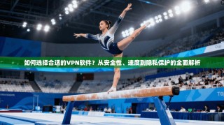 如何选择合适的VPN软件？从安全性、速度到隐私保护的全面解析