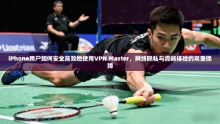iPhone用户如何安全高效地使用VPN Master，网络隐私与流畅体验的双重保障
