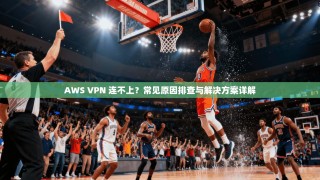 AWS VPN 连不上？常见原因排查与解决方案详解