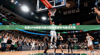 豆荚VPN频繁闪退问题深度解析与解决方案
