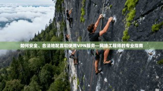 如何安全、合法地配置和使用VPN服务—网络工程师的专业指南