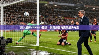 深入解析VPN 821错误，常见原因与高效解决方案