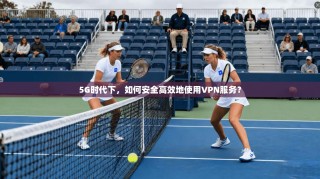 5G时代下，如何安全高效地使用VPN服务？