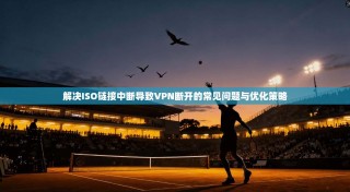 解决ISO链接中断导致VPN断开的常见问题与优化策略