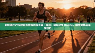 如何通过VPN稳定连接欧洲服务器（欧服）畅玩EVE Online，网络优化与实战技巧