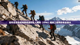 如何合法合规地使用虚拟私人网络（VPN）网络工程师的专业建议