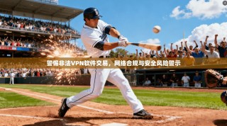 警惕非法VPN软件交易，网络合规与安全风险警示