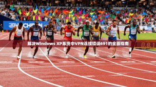 解决Windows XP系统中VPN连接错误691的全面指南