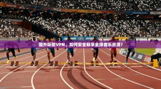国外听歌VPN，如何安全畅享全球音乐资源？